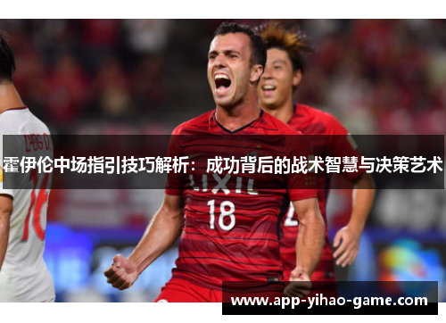 霍伊伦中场指引技巧解析:成功背后的战术智慧与决策艺术 霍伊伦中场指引技巧解析:成功背后的战术智慧与决策艺术