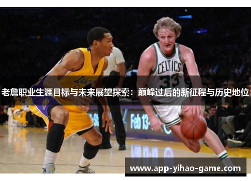 老詹职业生涯目标与未来展望探索：巅峰过后的新征程与历史地位