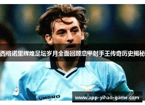 西格诺里辉煌足坛岁月全面回顾意甲射手王传奇历史揭秘