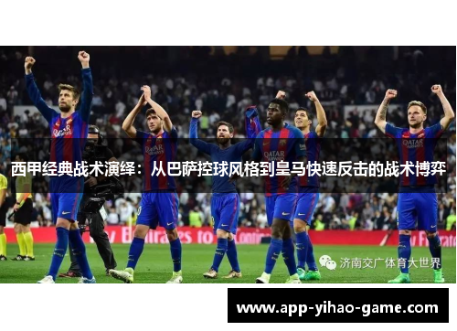 西甲经典战术演绎：从巴萨控球风格到皇马快速反击的战术博弈