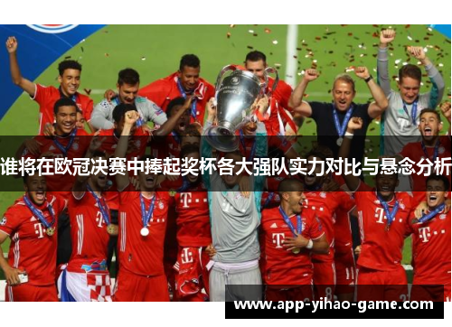 谁将在欧冠决赛中捧起奖杯各大强队实力对比与悬念分析