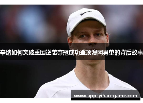 辛纳如何突破重围逆袭夺冠成功登顶澳网男单的背后故事
