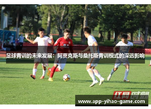 足球青训的未来发展:阿贾克斯与桑托斯青训模式的深远影响 足球青训的未来发展:阿贾克斯与桑托斯青训模式的深远影响