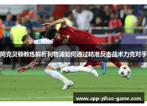 阿克灵顿教练解析利物浦如何通过精准反击战术力克对手