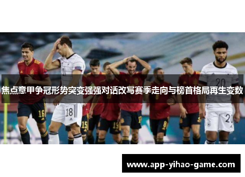 焦点意甲争冠形势突变强强对话改写赛季走向与榜首格局再生变数