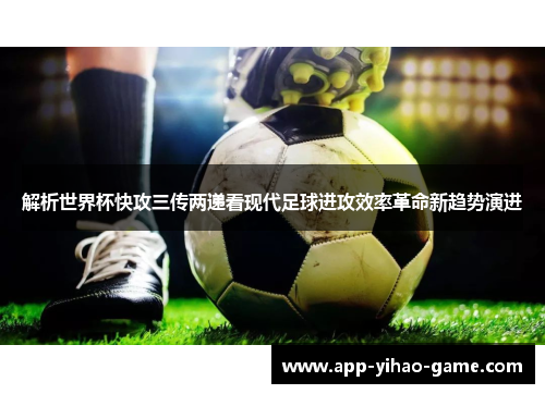 解析世界杯快攻三传两递看现代足球进攻效率革命新趋势演进