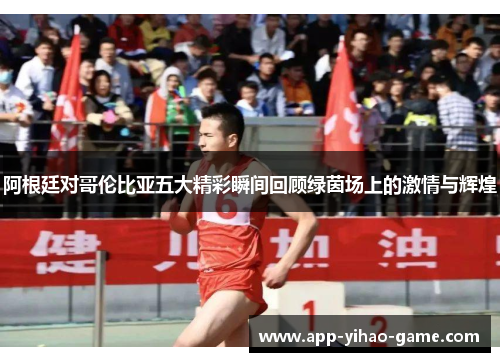 阿根廷对哥伦比亚五大精彩瞬间回顾绿茵场上的激情与辉煌 阿根廷对哥伦比亚五大精彩瞬间回顾绿茵场上的激情与辉煌