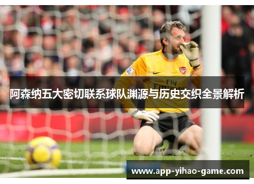阿森纳五大密切联系球队渊源与历史交织全景解析