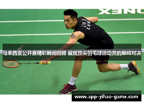 马来西亚公开赛精彩瞬间回顾 展现顶尖羽毛球运动员的巅峰对决
